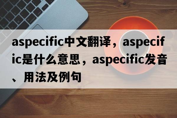 aspecific中文翻譯，aspecific是什么意思，aspecific發(fā)音、用法及例句