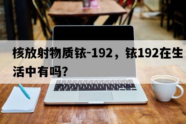 核放射物質(zhì)銥-192，銥192在生活中有嗎？