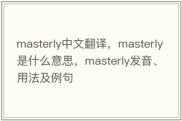 masterly中文翻譯，masterly是什么意思，masterly發(fā)音、用法及例句