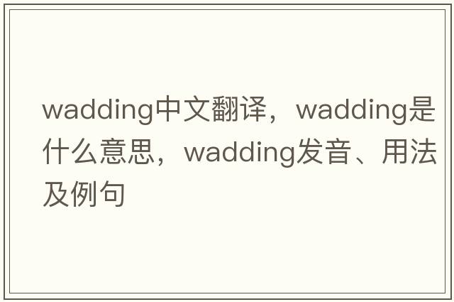 wadding中文翻譯，wadding是什么意思，wadding發(fā)音、用法及例句