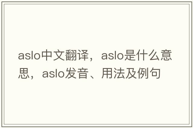 aslo中文翻譯，aslo是什么意思，aslo發(fā)音、用法及例句