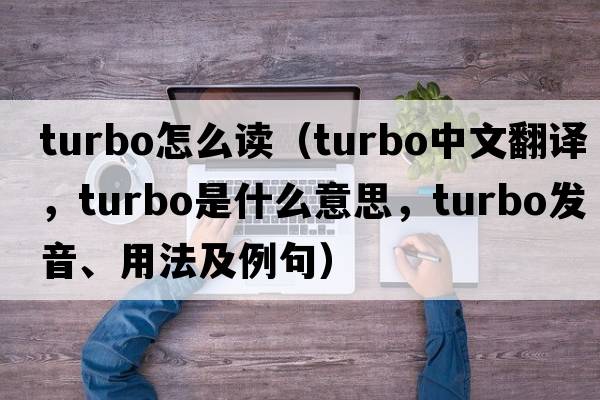turbo怎么讀（turbo中文翻譯，turbo是什么意思，turbo發(fā)音、用法及例句）