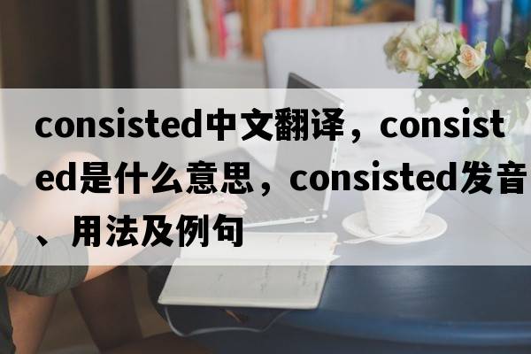 consisted中文翻譯，consisted是什么意思，consisted發(fā)音、用法及例句