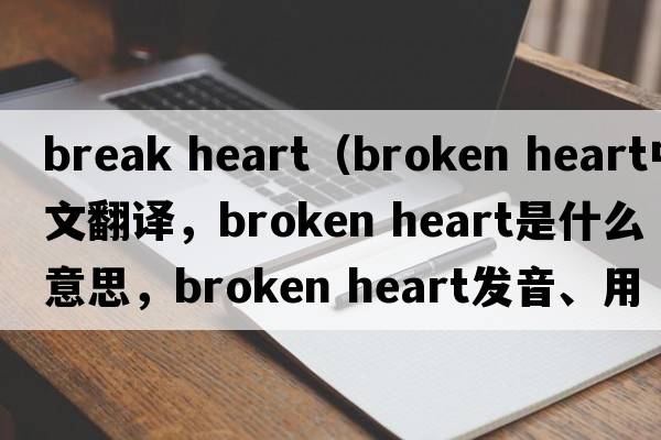 break heart（broken heart中文翻譯，broken heart是什么意思，broken heart發(fā)音、用法及例句）