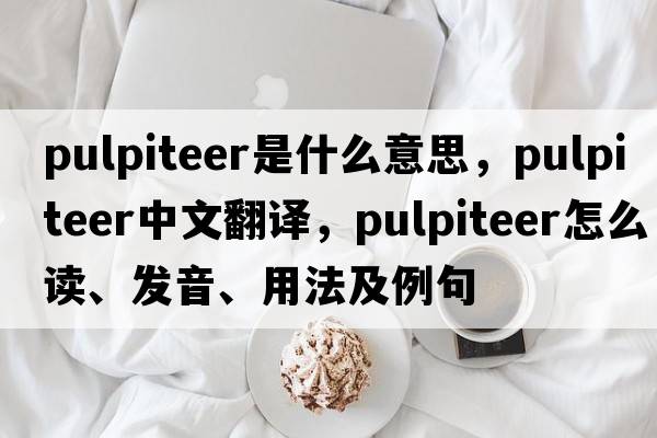 pulpiteer是什么意思，pulpiteer中文翻譯，pulpiteer怎么讀、發(fā)音、用法及例句