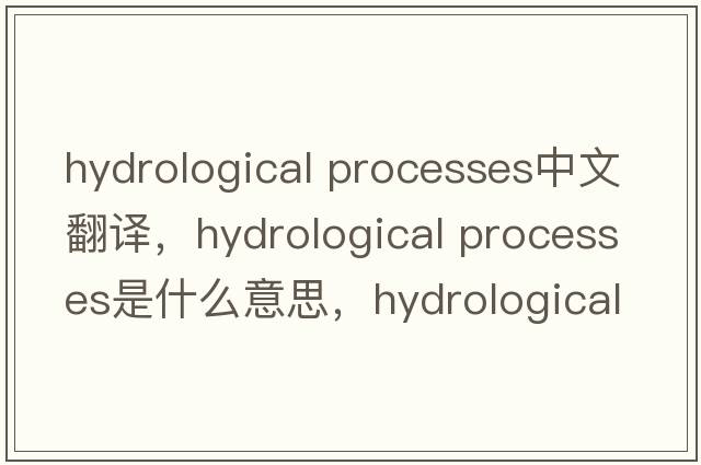 hydrological processes中文翻譯，hydrological processes是什么意思，hydrological processes發(fā)音、用法及例句