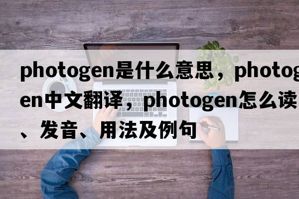photogen是什么意思，photogen中文翻譯，photogen怎么讀、發(fā)音、用法及例句