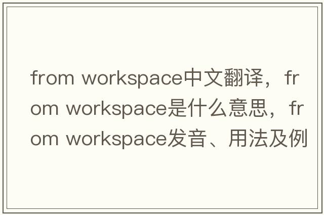 from workspace中文翻譯，from workspace是什么意思，from workspace發(fā)音、用法及例句