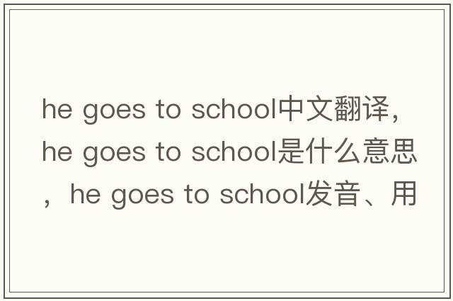 he goes to school中文翻譯，he goes to school是什么意思，he goes to school發(fā)音、用法及例句