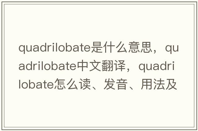 quadrilobate是什么意思，quadrilobate中文翻譯，quadrilobate怎么讀、發(fā)音、用法及例句