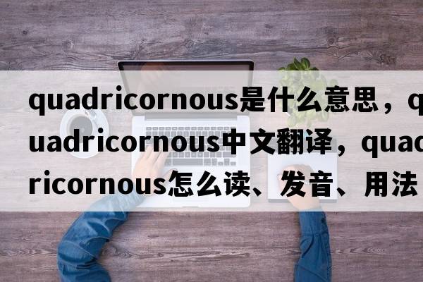 quadricornous是什么意思，quadricornous中文翻譯，quadricornous怎么讀、發(fā)音、用法及例句
