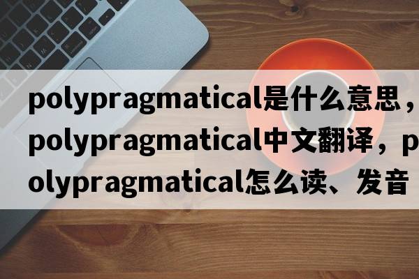 polypragmatical是什么意思，polypragmatical中文翻譯，polypragmatical怎么讀、發(fā)音、用法及例句