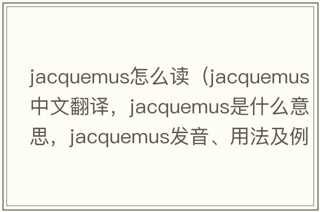jacquemus怎么讀（jacquemus中文翻譯，jacquemus是什么意思，jacquemus發(fā)音、用法及例句）