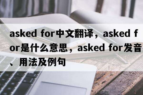 asked for中文翻譯，asked for是什么意思，asked for發(fā)音、用法及例句