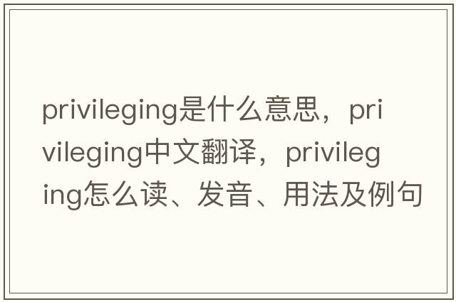 privileging是什么意思，privileging中文翻譯，privileging怎么讀、發(fā)音、用法及例句