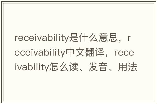 receivability是什么意思，receivability中文翻譯，receivability怎么讀、發(fā)音、用法及例句