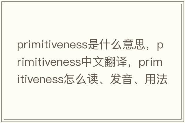 primitiveness是什么意思，primitiveness中文翻譯，primitiveness怎么讀、發(fā)音、用法及例句