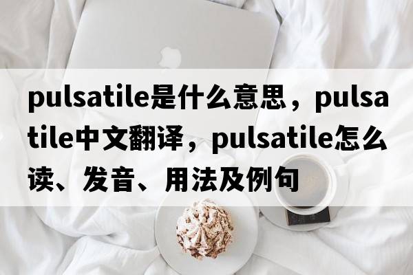 pulsatile是什么意思，pulsatile中文翻譯，pulsatile怎么讀、發(fā)音、用法及例句