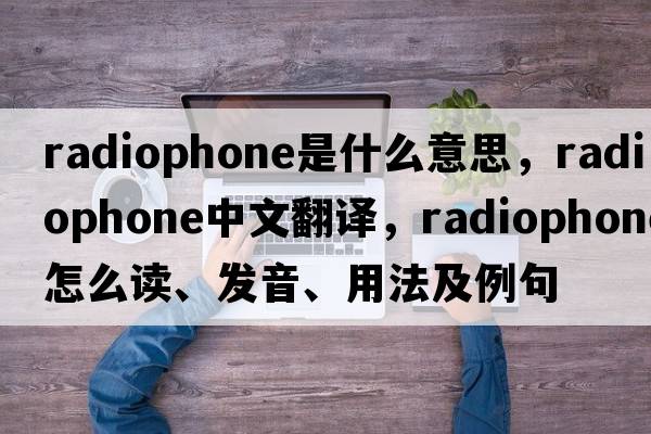 radiophone是什么意思，radiophone中文翻譯，radiophone怎么讀、發(fā)音、用法及例句