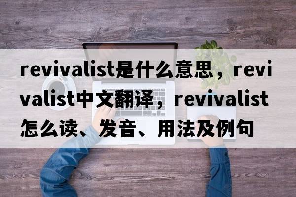 revivalist是什么意思，revivalist中文翻譯，revivalist怎么讀、發(fā)音、用法及例句