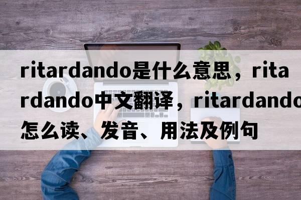 ritardando是什么意思，ritardando中文翻譯，ritardando怎么讀、發(fā)音、用法及例句