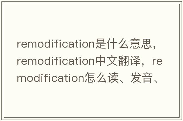 remodification是什么意思，remodification中文翻譯，remodification怎么讀、發(fā)音、用法及例句