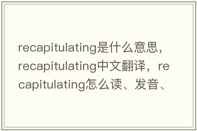 recapitulating是什么意思，recapitulating中文翻譯，recapitulating怎么讀、發(fā)音、用法及例句