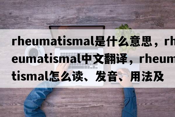 rheumatismal是什么意思，rheumatismal中文翻譯，rheumatismal怎么讀、發(fā)音、用法及例句