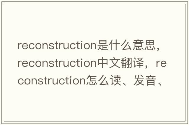 reconstruction是什么意思，reconstruction中文翻譯，reconstruction怎么讀、發(fā)音、用法及例句