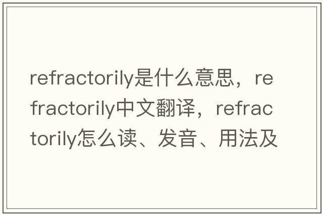 refractorily是什么意思，refractorily中文翻譯，refractorily怎么讀、發(fā)音、用法及例句