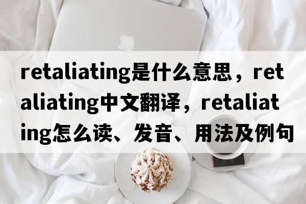 retaliating是什么意思，retaliating中文翻譯，retaliating怎么讀、發(fā)音、用法及例句