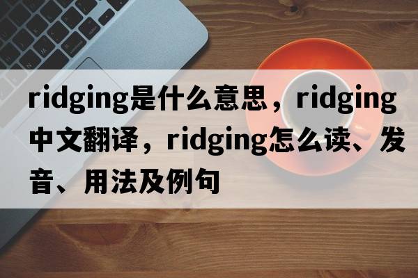 ridging是什么意思，ridging中文翻譯，ridging怎么讀、發(fā)音、用法及例句