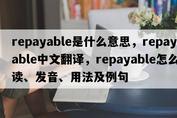 repayable是什么意思，repayable中文翻譯，repayable怎么讀、發(fā)音、用法及例句