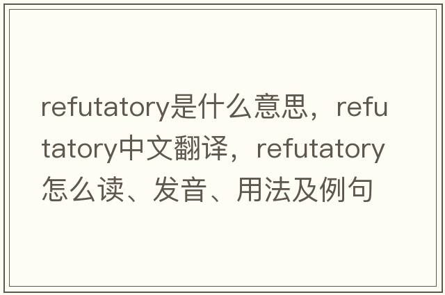 refutatory是什么意思，refutatory中文翻譯，refutatory怎么讀、發(fā)音、用法及例句