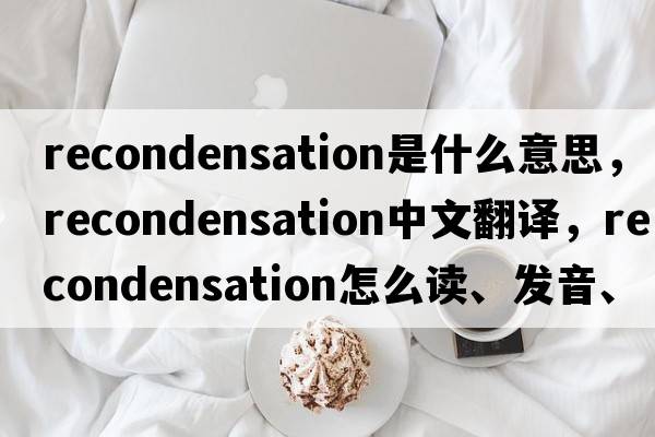 recondensation是什么意思，recondensation中文翻譯，recondensation怎么讀、發(fā)音、用法及例句