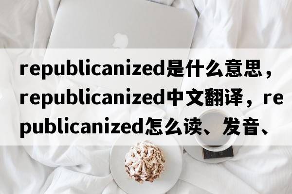republicanized是什么意思，republicanized中文翻譯，republicanized怎么讀、發(fā)音、用法及例句