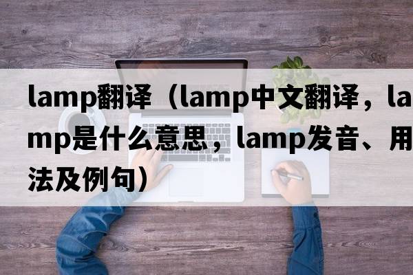 lamp翻譯（lamp中文翻譯，lamp是什么意思，lamp發(fā)音、用法及例句）