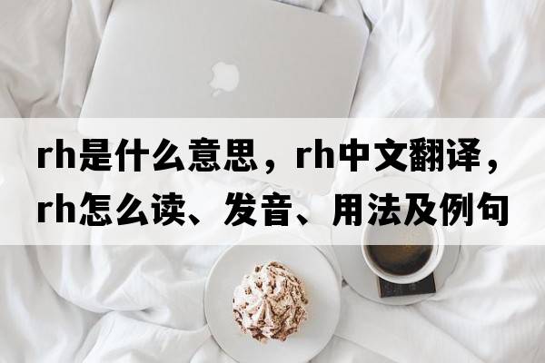 rh是什么意思，rh中文翻譯，rh怎么讀、發(fā)音、用法及例句