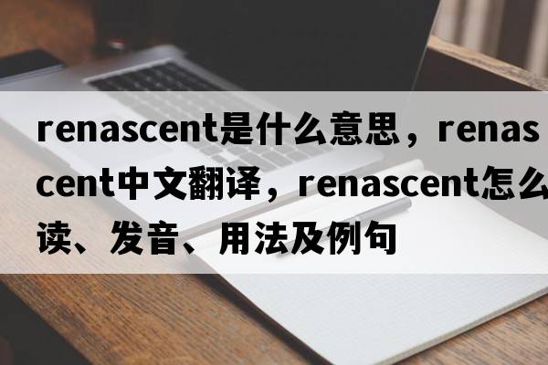 renascent是什么意思，renascent中文翻譯，renascent怎么讀、發(fā)音、用法及例句