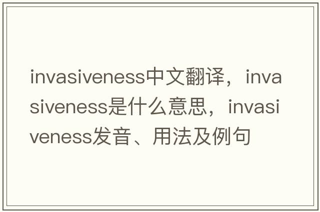 invasiveness中文翻譯，invasiveness是什么意思，invasiveness發(fā)音、用法及例句