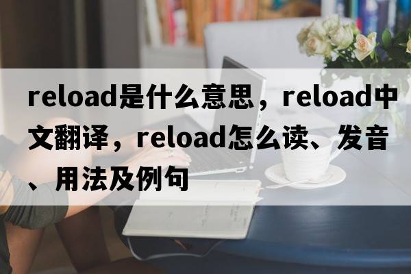 reload是什么意思，reload中文翻譯，reload怎么讀、發(fā)音、用法及例句