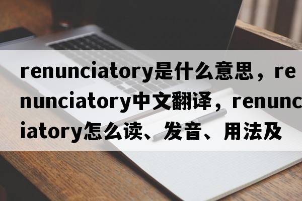renunciatory是什么意思，renunciatory中文翻譯，renunciatory怎么讀、發(fā)音、用法及例句