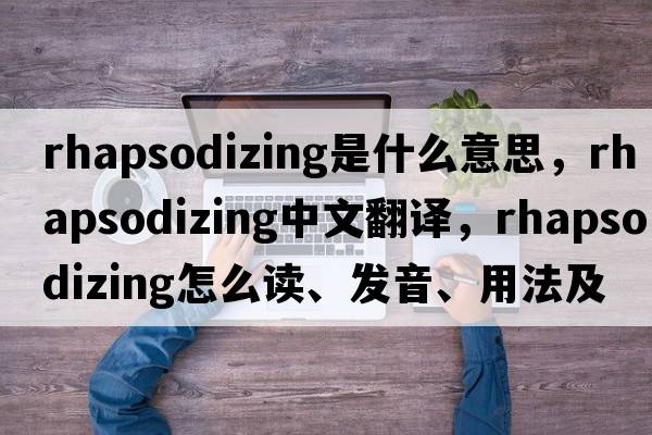 rhapsodizing是什么意思，rhapsodizing中文翻譯，rhapsodizing怎么讀、發(fā)音、用法及例句
