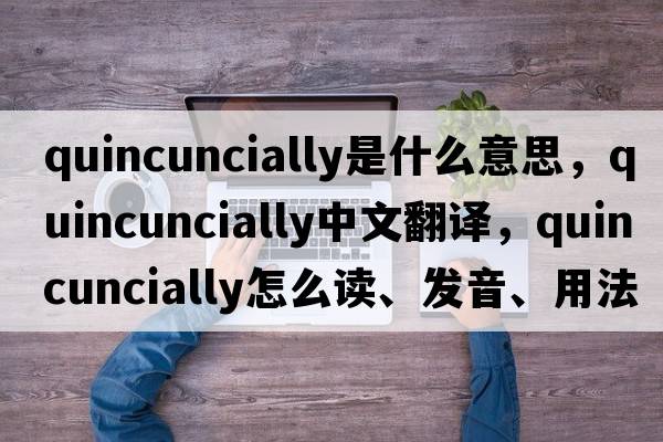 quincuncially是什么意思，quincuncially中文翻譯，quincuncially怎么讀、發(fā)音、用法及例句