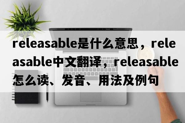 releasable是什么意思，releasable中文翻譯，releasable怎么讀、發(fā)音、用法及例句