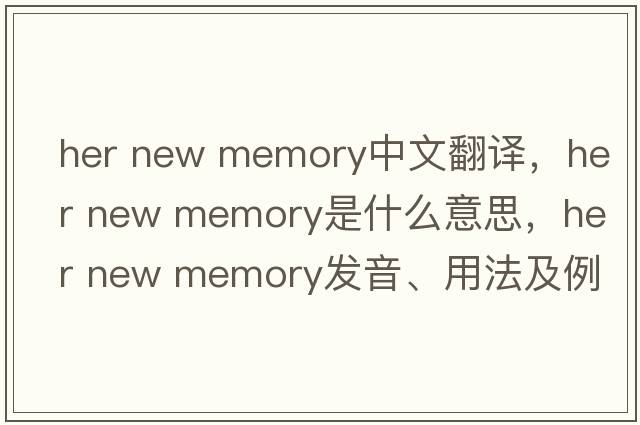 her new memory中文翻譯，her new memory是什么意思，her new memory發(fā)音、用法及例句