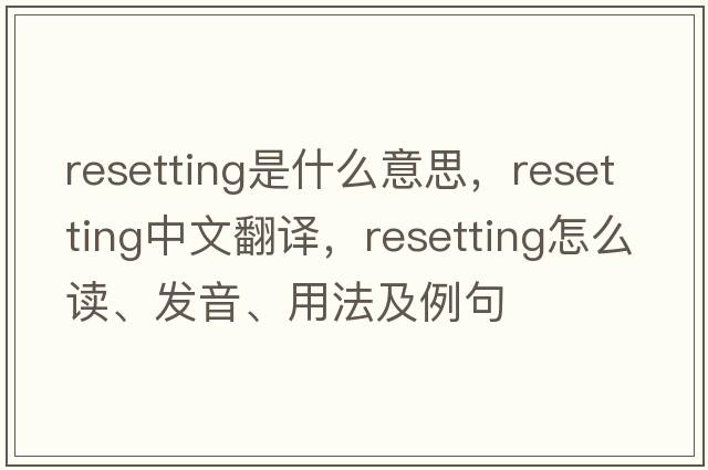 resetting是什么意思，resetting中文翻譯，resetting怎么讀、發(fā)音、用法及例句