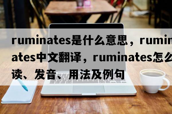 ruminates是什么意思，ruminates中文翻譯，ruminates怎么讀、發(fā)音、用法及例句