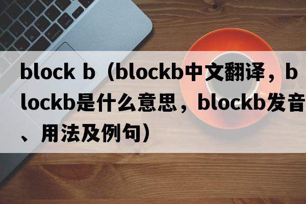 block b（blockb中文翻譯，blockb是什么意思，blockb發(fā)音、用法及例句）