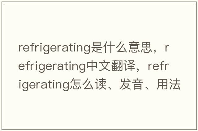 refrigerating是什么意思，refrigerating中文翻譯，refrigerating怎么讀、發(fā)音、用法及例句